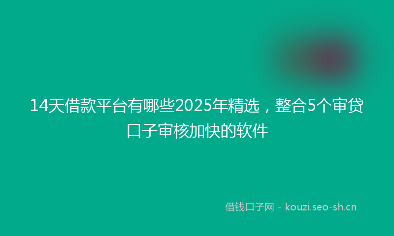 14天借款平台有哪些2025年精选，整合5个审贷口子审核加快的软件