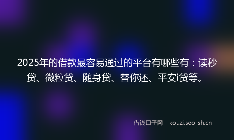2025年的借款最容易通过的平台有哪些有：读秒贷、微粒贷、随身贷、替你还、平安i贷等。