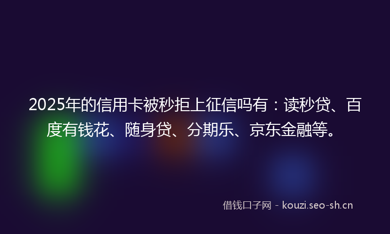 2025年的信用卡被秒拒上征信吗有：读秒贷、百度有钱花、随身贷、分期乐、京东金融等。