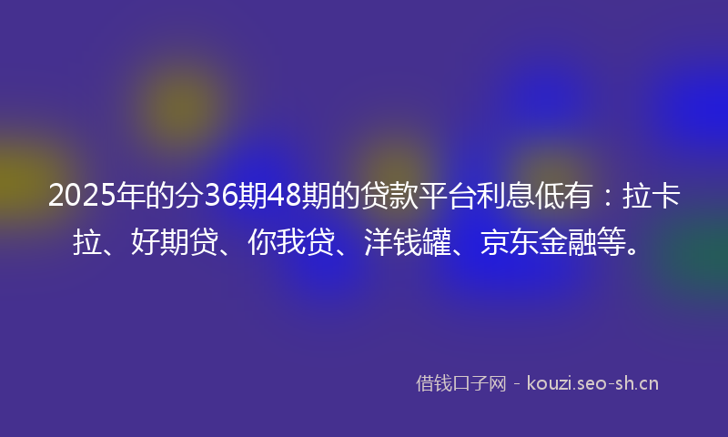2025年的分36期48期的贷款平台利息低有：拉卡拉、好期贷、你我贷、洋钱罐、京东金融等。