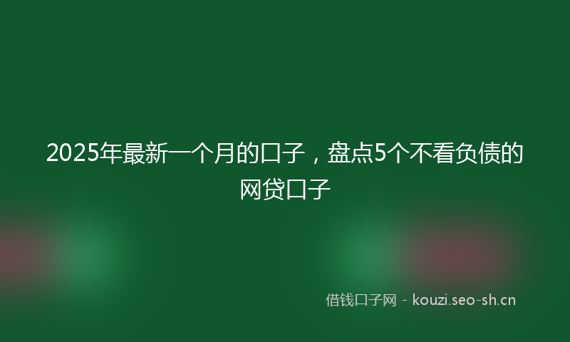 2025年最新一个月的口子，盘点5个不看负债的网贷口子