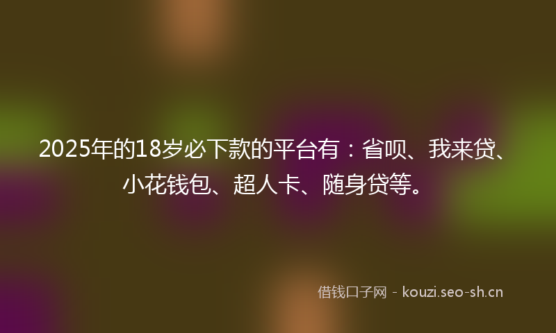 2025年的18岁必下款的平台有：省呗、我来贷、小花钱包、超人卡、随身贷等。