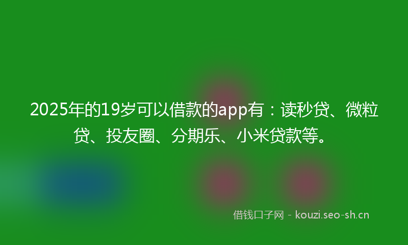 2025年的19岁可以借款的app有：读秒贷、微粒贷、投友圈、分期乐、小米贷款等。