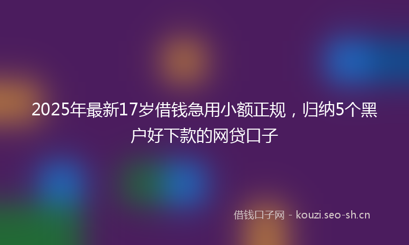 2025年最新17岁借钱急用小额正规，归纳5个黑户好下款的网贷口子
