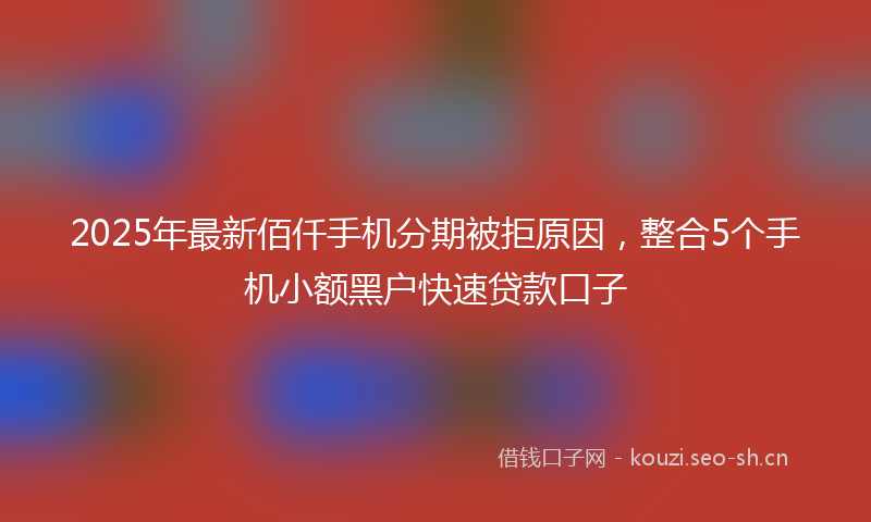 2025年最新佰仟手机分期被拒原因，整合5个手机小额黑户快速贷款口子