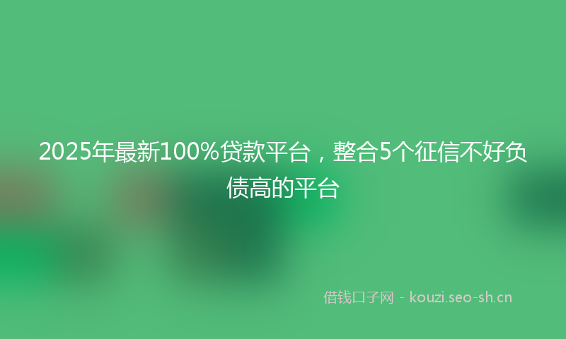 2025年最新100%贷款平台，整合5个征信不好负债高的平台