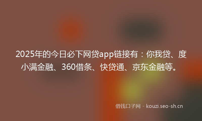 2025年的今日必下网贷app链接有:你我贷、度小满金融、360借条、快贷通、京东金融等。
