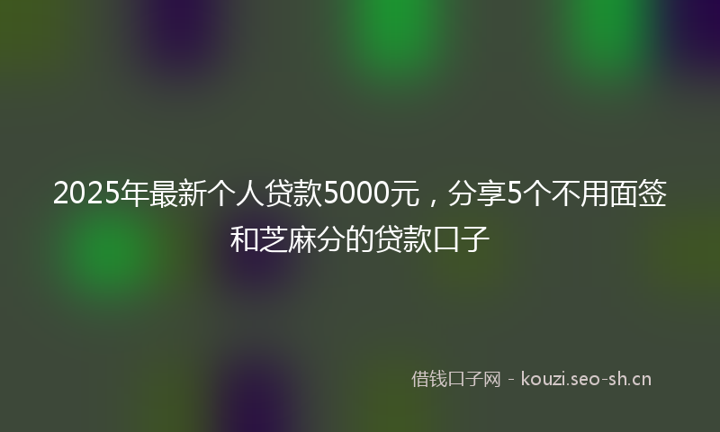 2025年最新个人贷款5000元，分享5个不用面签和芝麻分的贷款口子