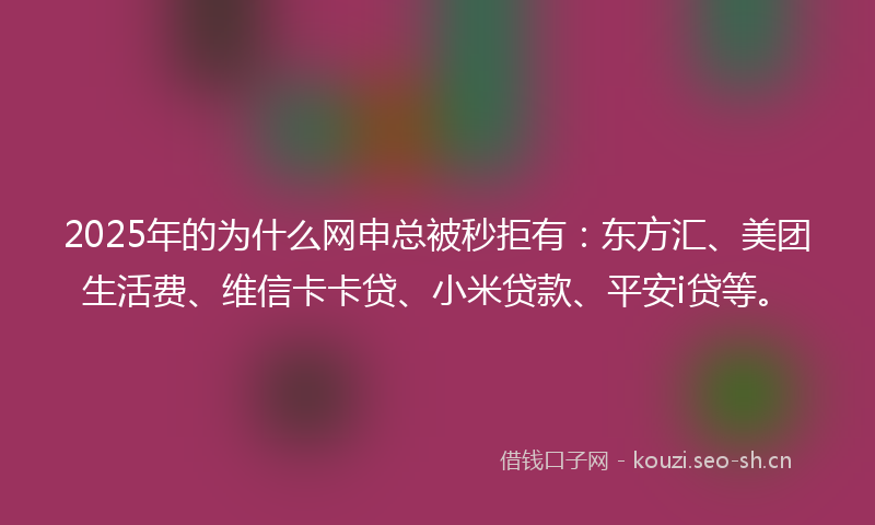 2025年的为什么网申总被秒拒有：东方汇、美团生活费、维信卡卡贷、小米贷款、平安i贷等。