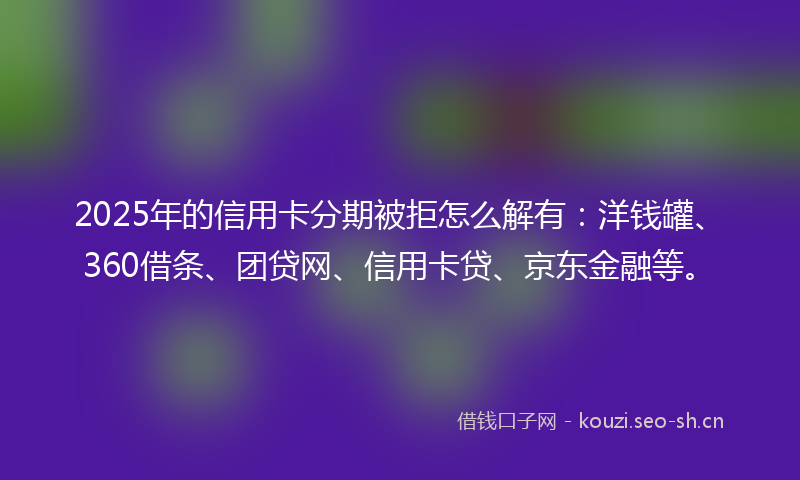 2025年的信用卡分期被拒怎么解有：洋钱罐、360借条、团贷网、信用卡贷、京东金融等。