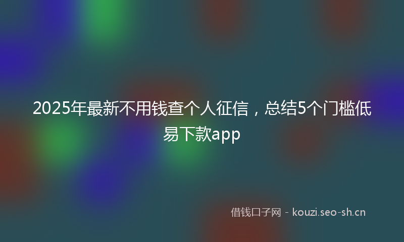 2025年最新不用钱查个人征信，总结5个门槛低易下款app