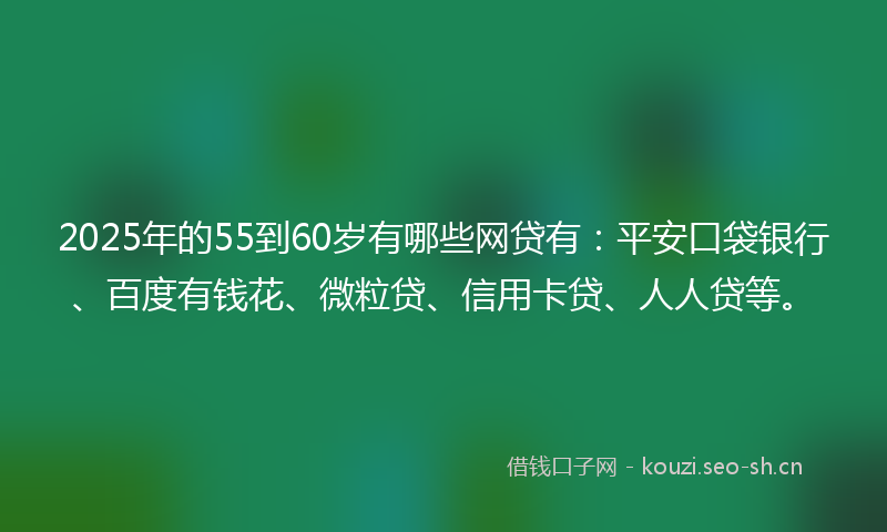 2025年的55到60岁有哪些网贷有：平安口袋银行、百度有钱花、微粒贷、信用卡贷、人人贷等。