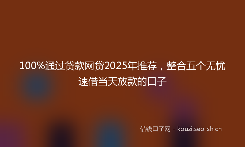 100%通过贷款网贷2025年推荐，整合五个无忧速借当天放款的口子