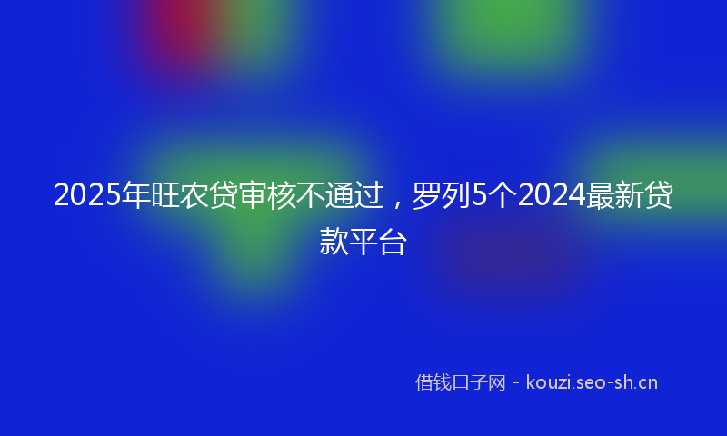 2025年旺农贷审核不通过，罗列5个2024最新贷款平台
