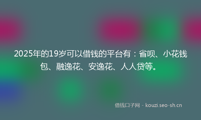 2025年的19岁可以借钱的平台有：省呗、小花钱包、融逸花、安逸花、人人贷等。
