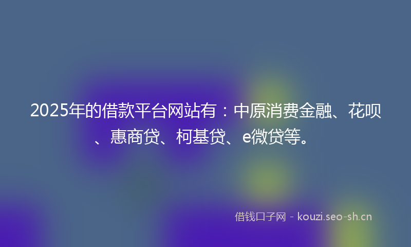 2025年的借款平台网站有：中原消费金融、花呗、惠商贷、柯基贷、e微贷等。