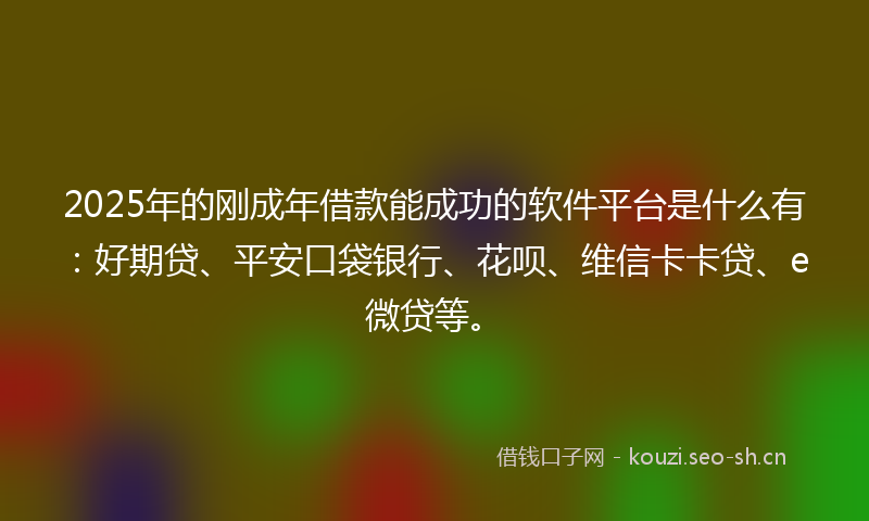 2025年的刚成年借款能成功的软件平台是什么有：好期贷、平安口袋银行、花呗、维信卡卡贷、e微贷等。