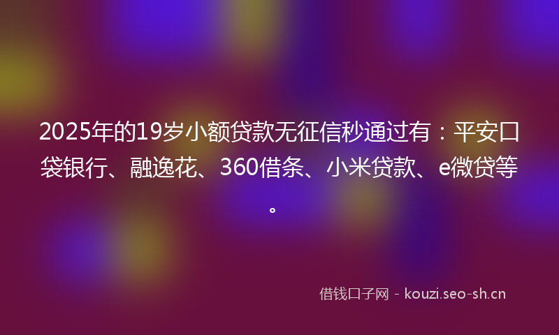 2025年的19岁小额贷款无征信秒通过有：平安口袋银行、融逸花、360借条、小米贷款、e微贷等。