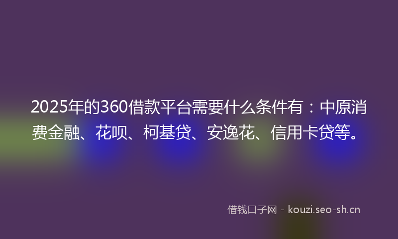 2025年的360借款平台需要什么条件有：中原消费金融、花呗、柯基贷、安逸花、信用卡贷等。