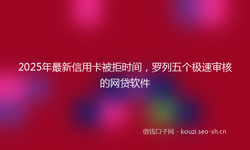 2025年最新信用卡被拒时间，罗列五个极速审核的网贷软件