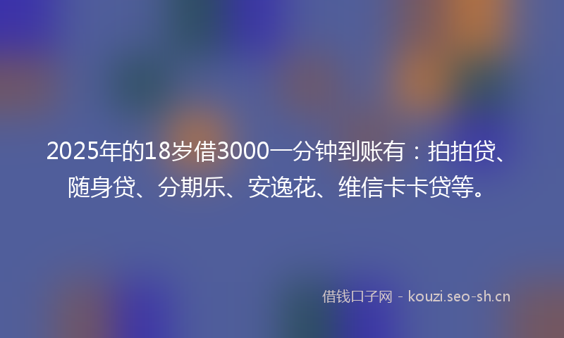 2025年的18岁借3000一分钟到账有：拍拍贷、随身贷、分期乐、安逸花、维信卡卡贷等。