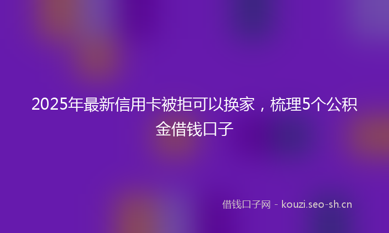 2025年最新信用卡被拒可以换家，梳理5个公积金借钱口子