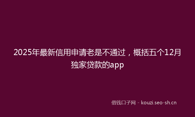 2025年最新信用申请老是不通过，概括五个12月独家贷款的app