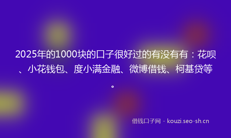 2025年的1000块的口子很好过的有没有有：花呗、小花钱包、度小满金融、微博借钱、柯基贷等。