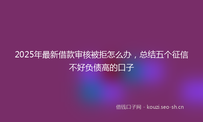 2025年最新借款审核被拒怎么办，总结五个征信不好负债高的口子