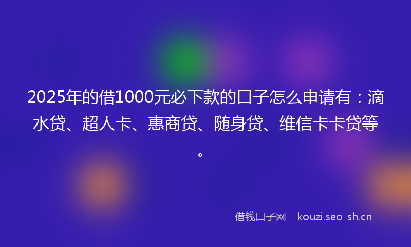 2025年的借1000元必下款的口子怎么申请有:滴水贷、超人卡、惠商贷、随身贷、维信卡卡贷等。