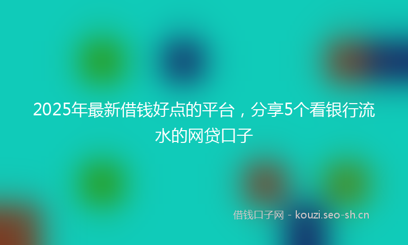 2025年最新借钱好点的平台，分享5个看银行流水的网贷口子