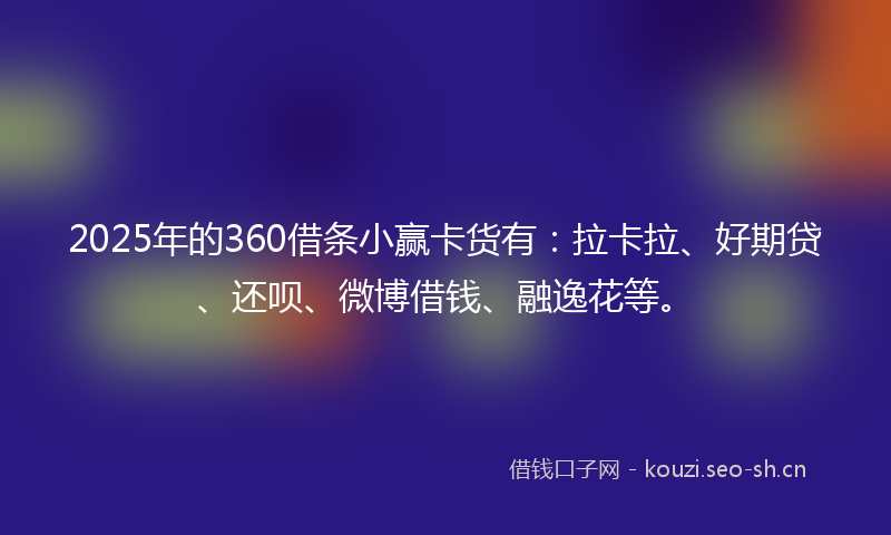 2025年的360借条小赢卡货有：拉卡拉、好期贷、还呗、微博借钱、融逸花等。
