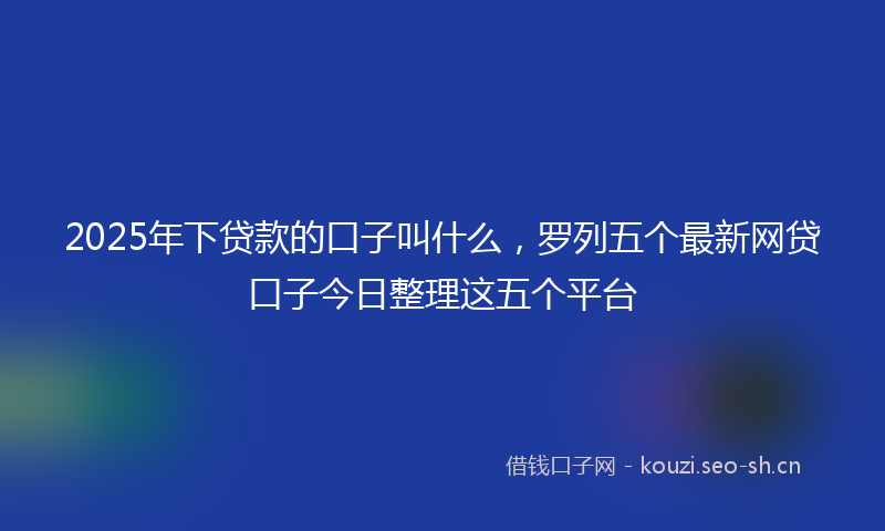 2025年下贷款的口子叫什么,罗列五个最新网贷口子今日整理这五个平台