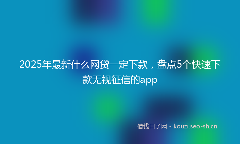 2025年最新什么网贷一定下款，盘点5个快速下款无视征信的app