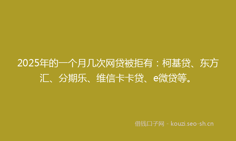 2025年的一个月几次网贷被拒有：柯基贷、东方汇、分期乐、维信卡卡贷、e微贷等。