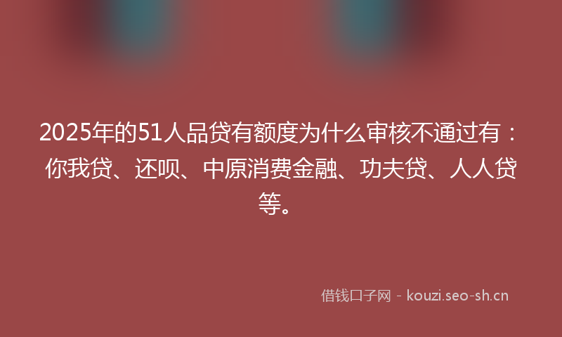 2025年的51人品贷有额度为什么审核不通过有：你我贷、还呗、中原消费金融、功夫贷、人人贷等。