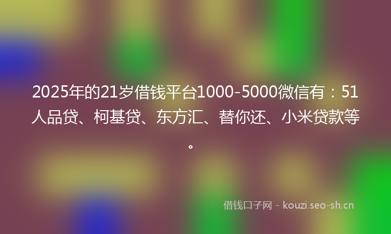 2025年的21岁借钱平台1000-5000微信有：51人品贷、柯基贷、东方汇、替你还、小米贷款等。