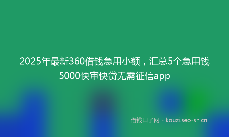 2025年最新360借钱急用小额，汇总5个急用钱5000快审快贷无需征信app