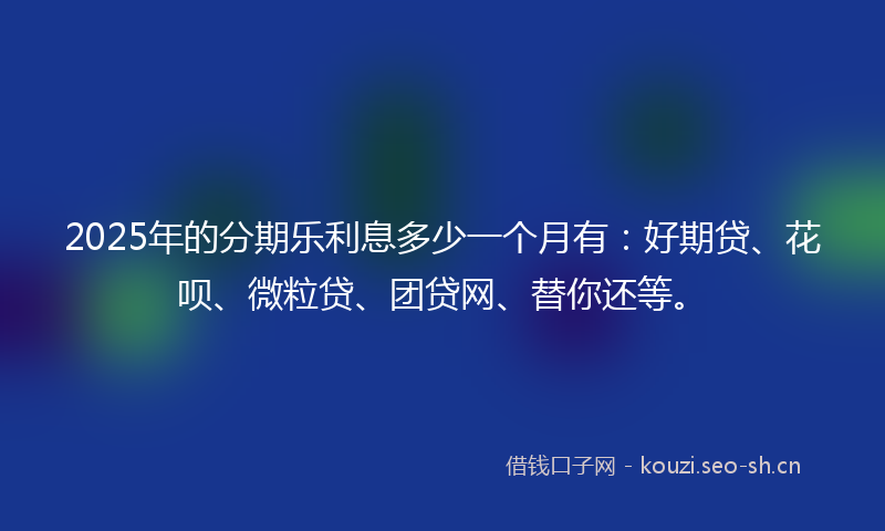 2025年的分期乐利息多少一个月有：好期贷、花呗、微粒贷、团贷网、替你还等。