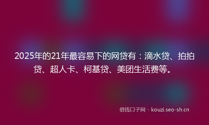 2025年的21年最容易下的网贷有：滴水贷、拍拍贷、超人卡、柯基贷、美团生活费等。