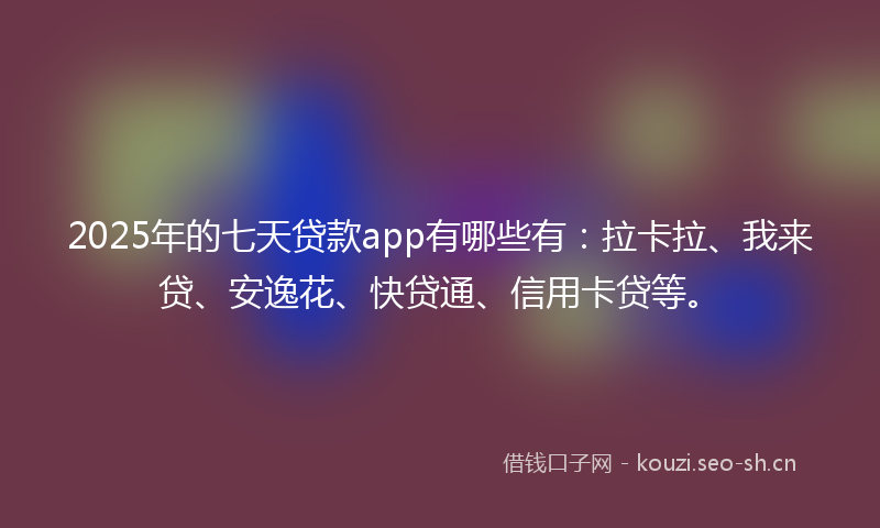 2025年的七天贷款app有哪些有：拉卡拉、我来贷、安逸花、快贷通、信用卡贷等。