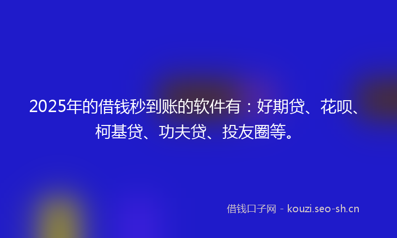 2025年的借钱秒到账的软件有：好期贷、花呗、柯基贷、功夫贷、投友圈等。