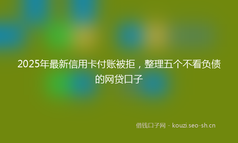 2025年最新信用卡付账被拒，整理五个不看负债的网贷口子