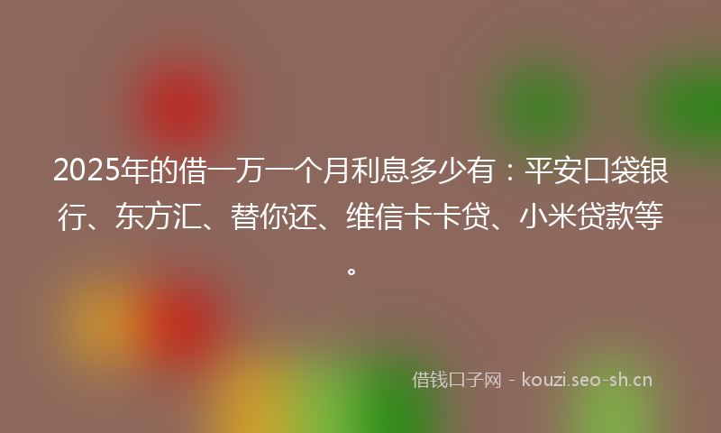 2025年的借一万一个月利息多少有：平安口袋银行、东方汇、替你还、维信卡卡贷、小米贷款等。
