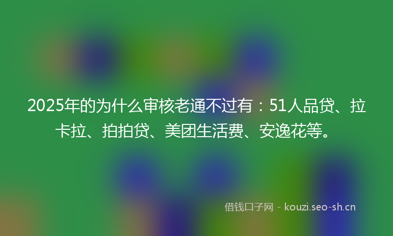 2025年的为什么审核老通不过有：51人品贷、拉卡拉、拍拍贷、美团生活费、安逸花等。
