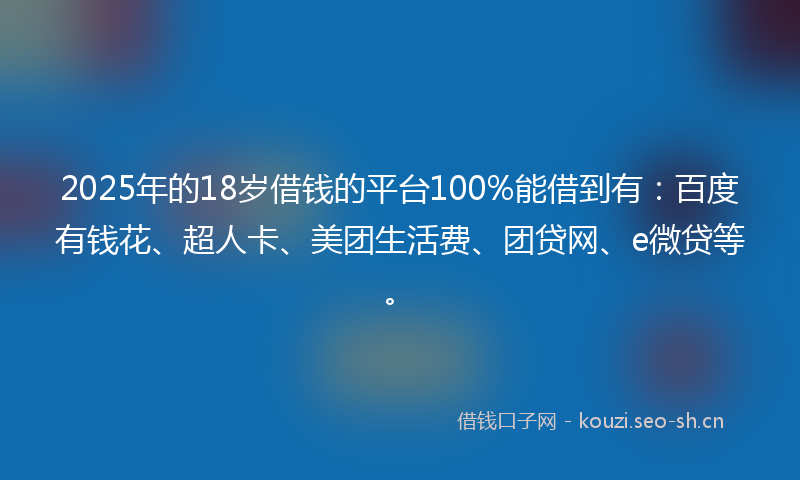 2025年的18岁借钱的平台100%能借到有：百度有钱花、超人卡、美团生活费、团贷网、e微贷等。