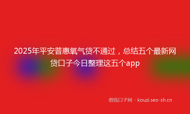 2025年平安普惠氧气贷不通过，总结五个最新网贷口子今日整理这五个app