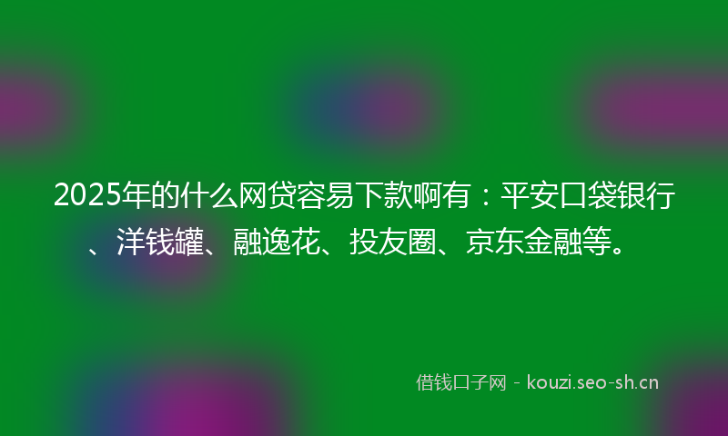 2025年的什么网贷容易下款啊有：平安口袋银行、洋钱罐、融逸花、投友圈、京东金融等。