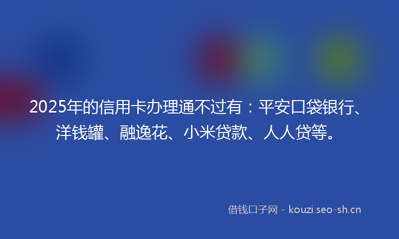 2025年的信用卡办理通不过有：平安口袋银行、洋钱罐、融逸花、小米贷款、人人贷等。