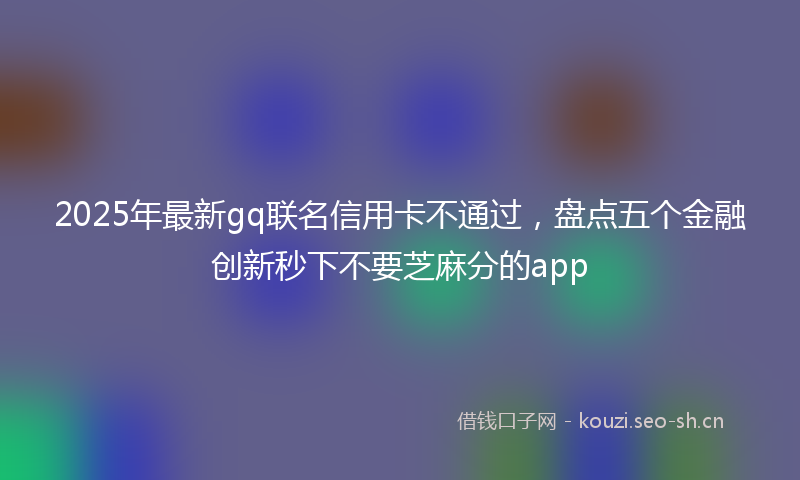 2025年最新gq联名信用卡不通过，盘点五个金融创新秒下不要芝麻分的app